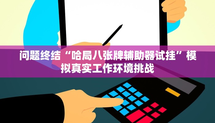 问题终结“哈局八张牌辅助器试挂”模拟真实工作环境挑战 问题终结“哈局八张牌辅助器试挂”模拟真实工作环境挑战