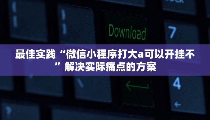 最佳实践“微信小程序打大a可以开挂不”解决实际痛点的方案