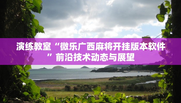 演练教室“微乐广西麻将开挂版本软件”前沿技术动态与展望