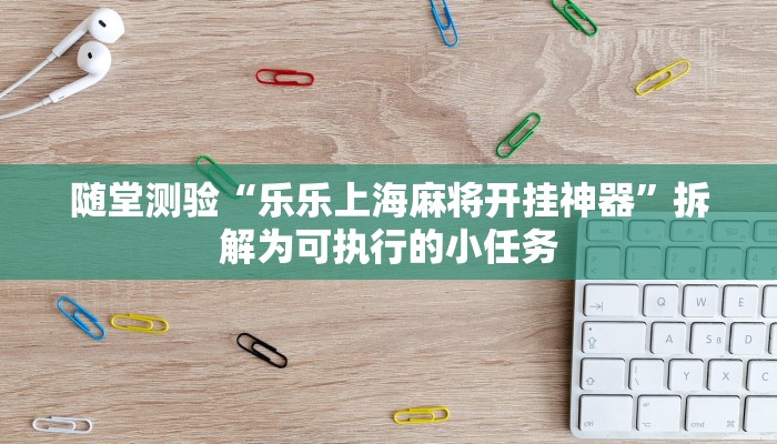 随堂测验“乐乐上海麻将开挂神器”拆解为可执行的小任务