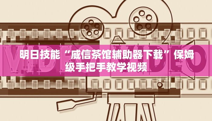 明日技能“威信茶馆辅助器下载”保姆级手把手教学视频