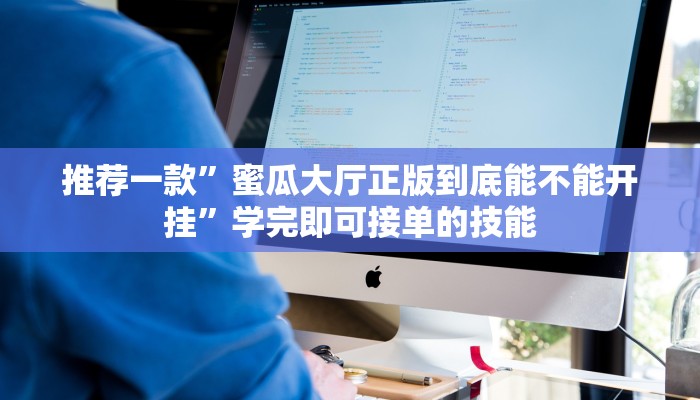 推荐一款”蜜瓜大厅正版到底能不能开挂”学完即可接单的技能 推荐一款”蜜瓜大厅正版到底能不能开挂”学完即可接单的技能