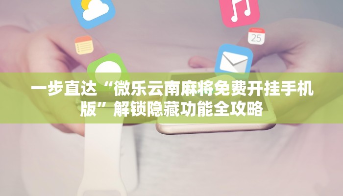 一步直达“微乐云南麻将免费开挂手机版”解锁隐藏功能全攻略