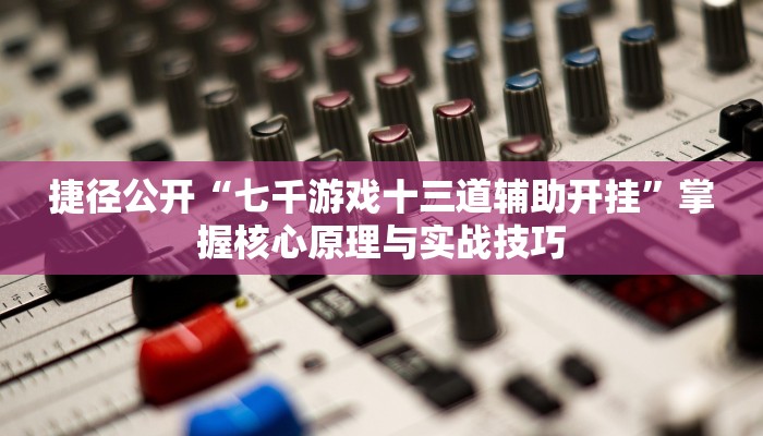 捷径公开“七千游戏十三道辅助开挂”掌握核心原理与实战技巧