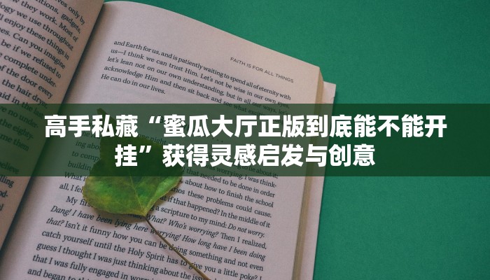 高手私藏“蜜瓜大厅正版到底能不能开挂”获得灵感启发与创意