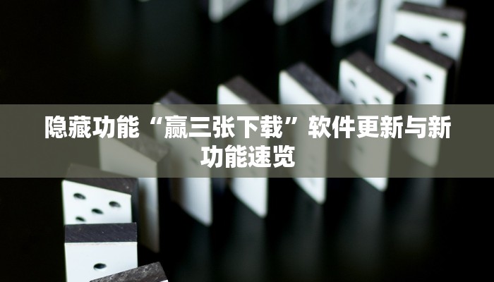 隐藏功能“赢三张下载”软件更新与新功能速览