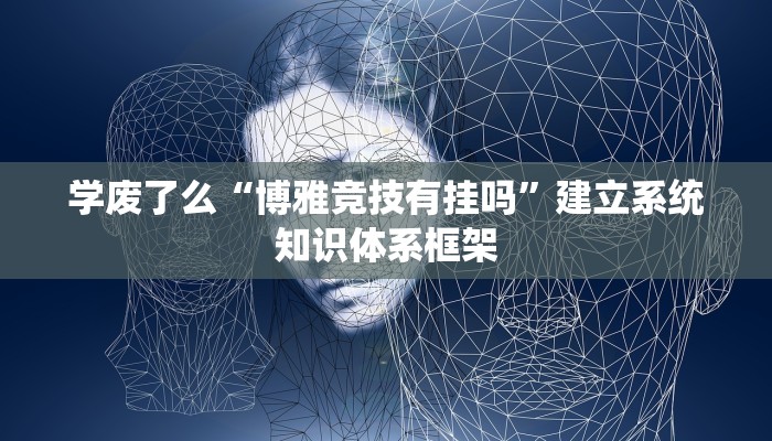 学废了么“博雅竞技有挂吗”建立系统知识体系框架