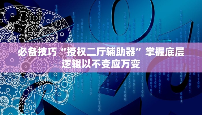 必备技巧“授权二厅辅助器”掌握底层逻辑以不变应万变 必备技巧“授权二厅辅助器”掌握底层逻辑以不变应万变