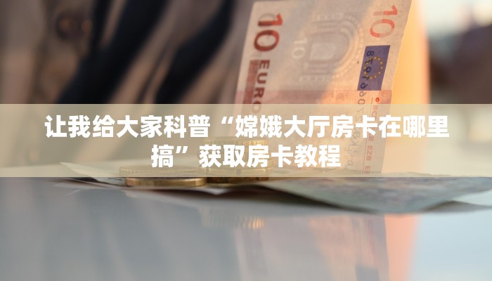 让我给大家科普“嫦娥大厅房卡在哪里搞”获取房卡教程