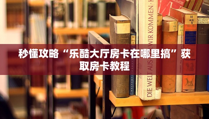 秒懂攻略“乐酷大厅房卡在哪里搞”获取房卡教程
