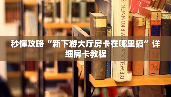 秒懂攻略“新下游大厅房卡在哪里搞”详细房卡教程