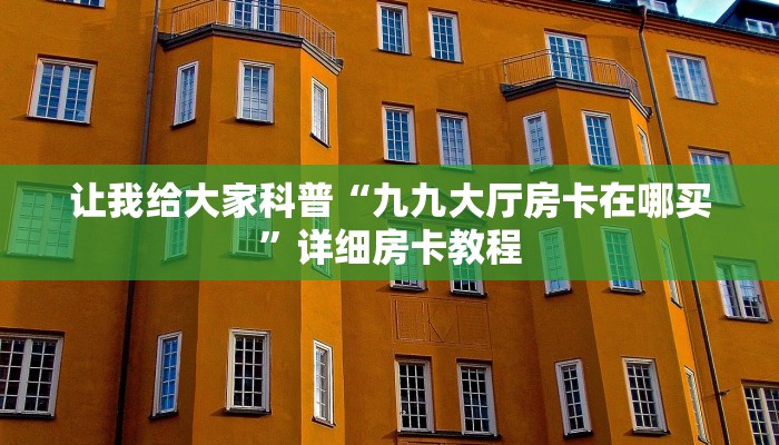 让我给大家科普“九九大厅房卡在哪买”详细房卡教程 让我给大家科普“九九大厅房卡在哪买”详细房卡教程