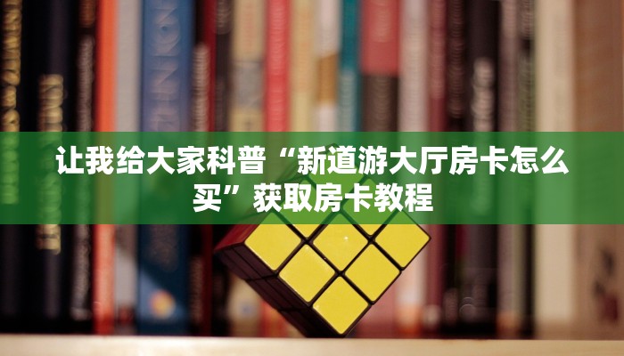让我给大家科普“新道游大厅房卡怎么买”获取房卡教程