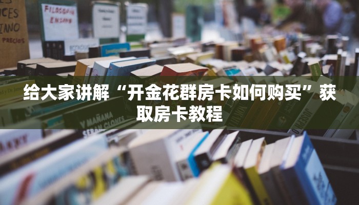 给大家讲解“开金花群房卡如何购买”获取房卡教程 给大家讲解“开金花群房卡如何购买”获取房卡教程