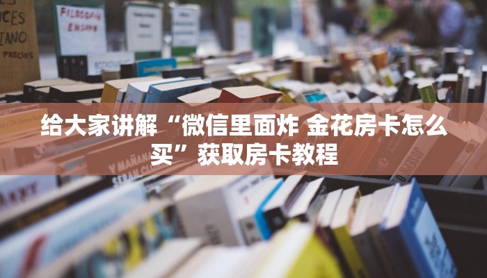 给大家讲解“微信里面炸 金花房卡怎么买”获取房卡教程
