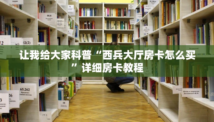 让我给大家科普“西兵大厅房卡怎么买”详细房卡教程