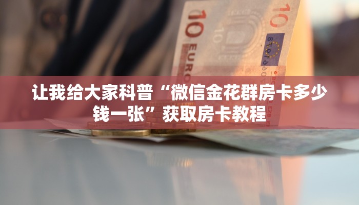 让我给大家科普“微信金花群房卡多少钱一张”获取房卡教程