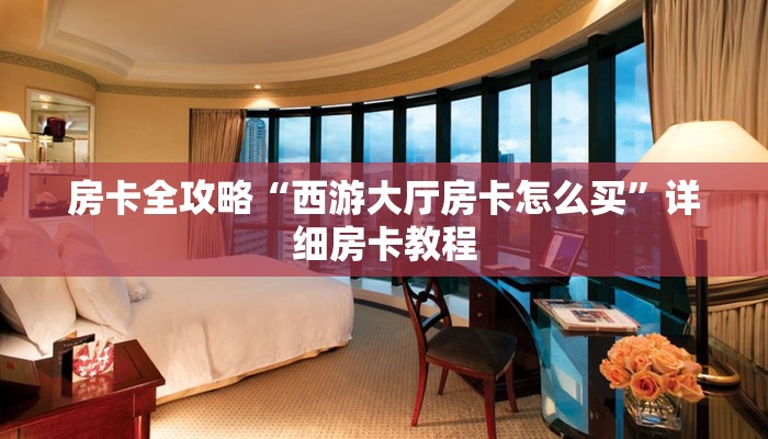 房卡全攻略“西游大厅房卡怎么买”详细房卡教程
