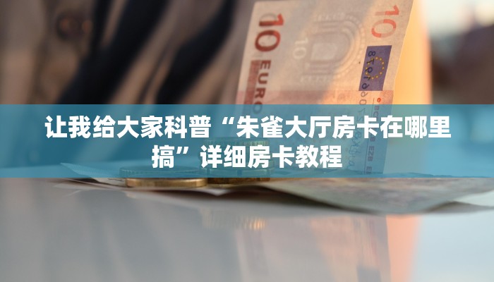 让我给大家科普“朱雀大厅房卡在哪里搞”详细房卡教程