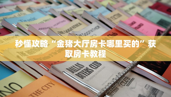 秒懂攻略“金猪大厅房卡哪里买的”获取房卡教程