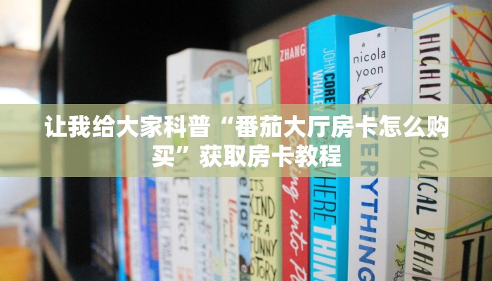 让我给大家科普“番茄大厅房卡怎么购买”获取房卡教程