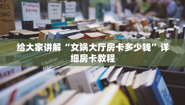给大家讲解“女娲大厅房卡多少钱”详细房卡教程