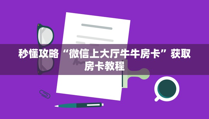 秒懂攻略“微信上大厅牛牛房卡”获取房卡教程