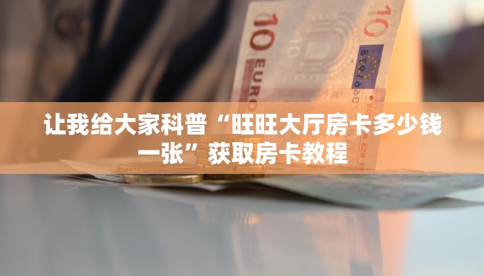 让我给大家科普“旺旺大厅房卡多少钱一张”获取房卡教程