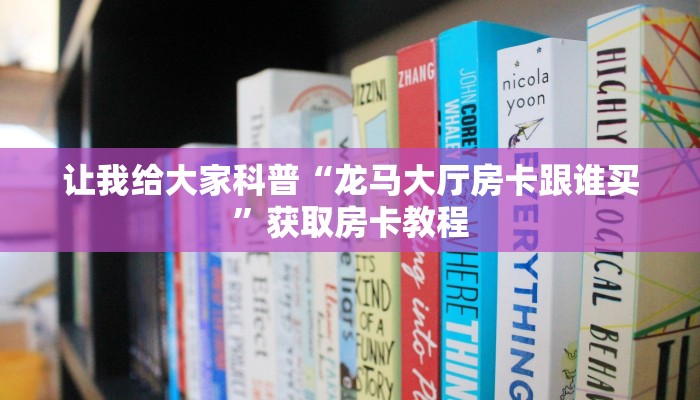 让我给大家科普“龙马大厅房卡跟谁买”获取房卡教程 让我给大家科普“龙马大厅房卡跟谁买”获取房卡教程