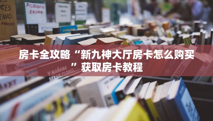 房卡全攻略“新九神大厅房卡怎么购买”获取房卡教程