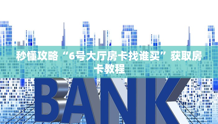 秒懂攻略“6号大厅房卡找谁买”获取房卡教程 秒懂攻略“6号大厅房卡找谁买”获取房卡教程