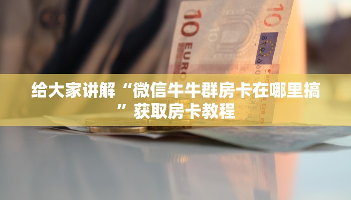 给大家讲解“微信牛牛群房卡在哪里搞”获取房卡教程