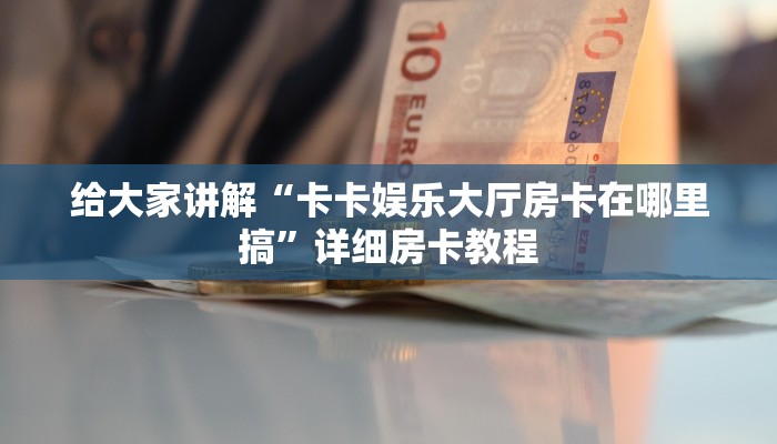 给大家讲解“卡卡娱乐大厅房卡在哪里搞”详细房卡教程 给大家讲解“卡卡娱乐大厅房卡在哪里搞”详细房卡教程