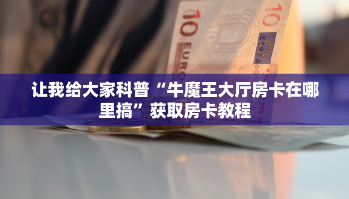 让我给大家科普“牛魔王大厅房卡在哪里搞”获取房卡教程 让我给大家科普“牛魔王大厅房卡在哪里搞”获取房卡教程