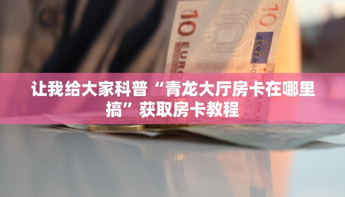 让我给大家科普“青龙大厅房卡在哪里搞”获取房卡教程 让我给大家科普“青龙大厅房卡在哪里搞”获取房卡教程