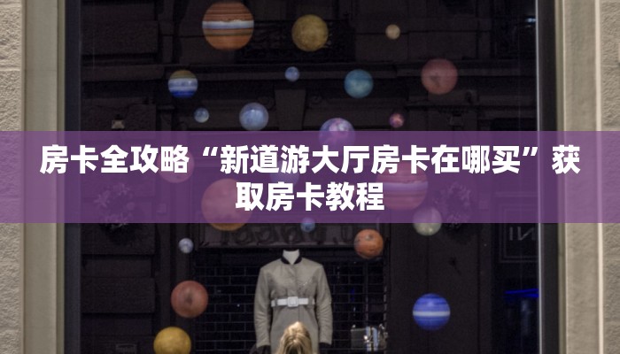 房卡全攻略“新道游大厅房卡在哪买”获取房卡教程