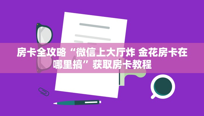 房卡全攻略“微信上大厅炸 金花房卡在哪里搞”获取房卡教程 房卡全攻略“微信上大厅炸 金花房卡在哪里搞”获取房卡教程