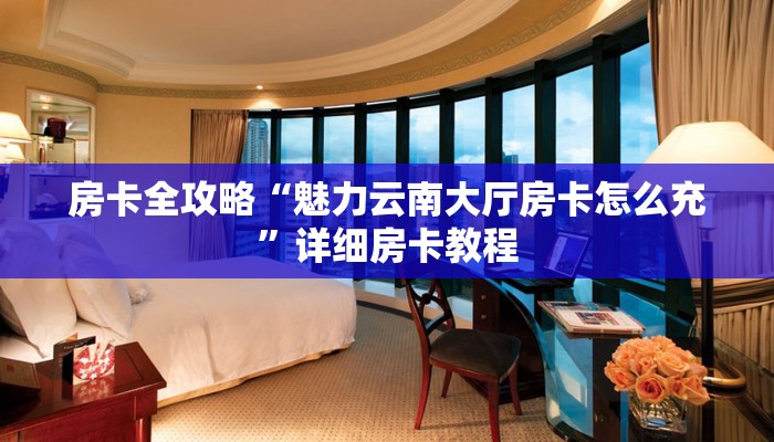 房卡全攻略“魅力云南大厅房卡怎么充”详细房卡教程 房卡全攻略“魅力云南大厅房卡怎么充”详细房卡教程