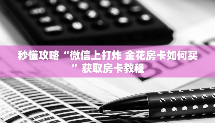 秒懂攻略“微信上打炸 金花房卡如何买”获取房卡教程