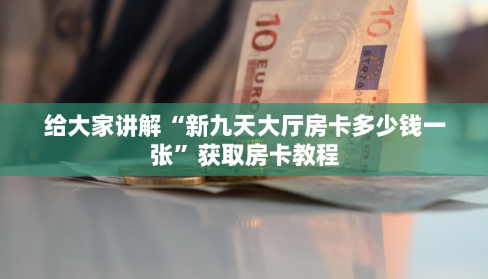 给大家讲解“新九天大厅房卡多少钱一张”获取房卡教程 给大家讲解“新九天大厅房卡多少钱一张”获取房卡教程