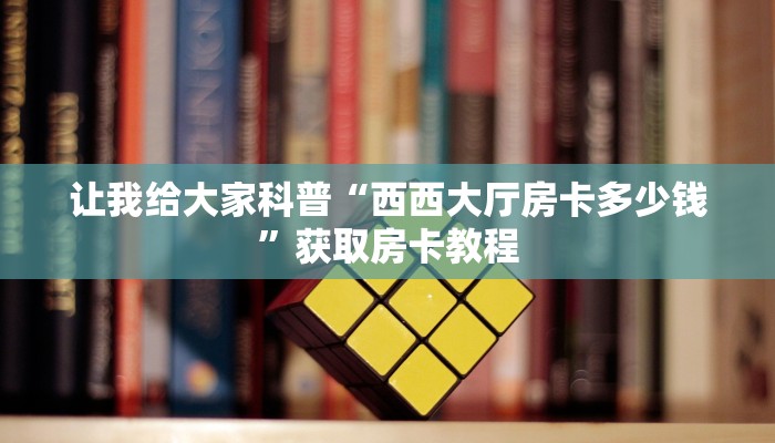 让我给大家科普“西西大厅房卡多少钱”获取房卡教程 让我给大家科普“西西大厅房卡多少钱”获取房卡教程