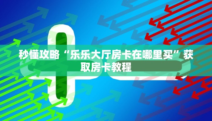 秒懂攻略“乐乐大厅房卡在哪里买”获取房卡教程