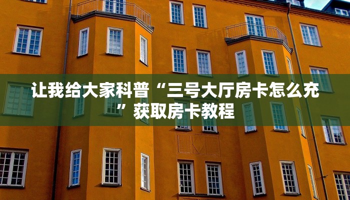 让我给大家科普“三号大厅房卡怎么充”获取房卡教程