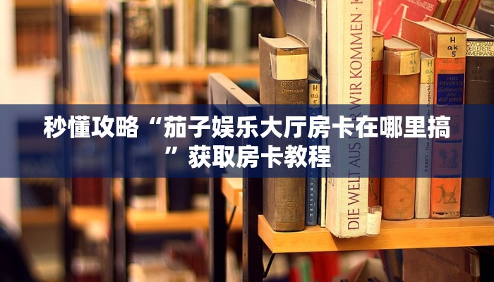 秒懂攻略“茄子娱乐大厅房卡在哪里搞”获取房卡教程 秒懂攻略“茄子娱乐大厅房卡在哪里搞”获取房卡教程