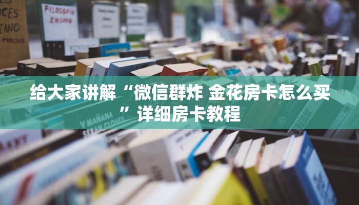 给大家讲解“微信群炸 金花房卡怎么买”详细房卡教程 给大家讲解“微信群炸 金花房卡怎么买”详细房卡教程