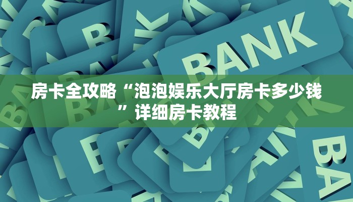 房卡全攻略“泡泡娱乐大厅房卡多少钱”详细房卡教程 房卡全攻略“泡泡娱乐大厅房卡多少钱”详细房卡教程