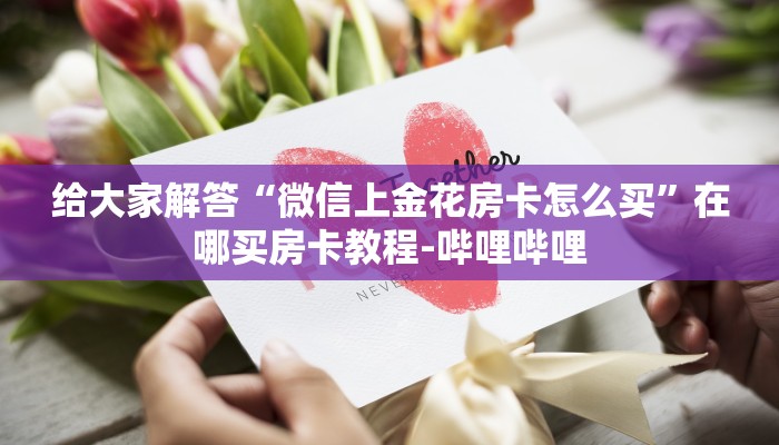给大家解答“微信上金花房卡怎么买”在哪买房卡教程-哔哩哔哩 给大家解答“微信上金花房卡怎么买”在哪买房卡教程-哔哩哔哩