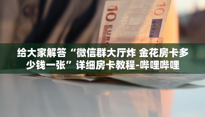 给大家解答“微信群大厅炸 金花房卡多少钱一张”详细房卡教程-哔哩哔哩