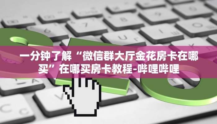 一分钟了解“微信群大厅金花房卡在哪买”在哪买房卡教程-哔哩哔哩