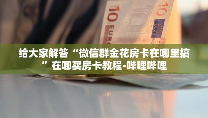 给大家解答“微信群金花房卡在哪里搞”在哪买房卡教程-哔哩哔哩 给大家解答“微信群金花房卡在哪里搞”在哪买房卡教程-哔哩哔哩
